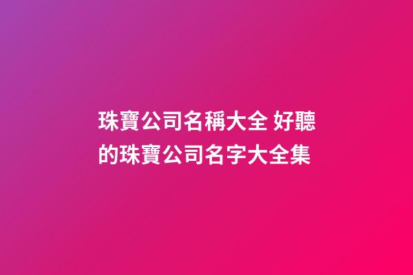 珠寶公司名稱大全 好聽的珠寶公司名字大全集-第1張-公司起名-玄機派